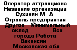 Оператор аттракциона › Название организации ­ Сухинин М .А. › Отрасль предприятия ­ Другое › Минимальный оклад ­ 30 000 - Все города Работа » Вакансии   . Московская обл.,Климовск г.